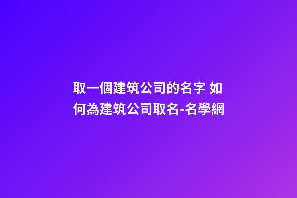 取一個建筑公司的名字 如何為建筑公司取名-名學網-第1張-公司起名-玄機派